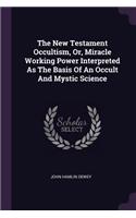The New Testament Occultism, Or, Miracle Working Power Interpreted As The Basis Of An Occult And Mystic Science