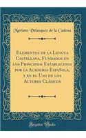 Elementos de la Lengua Castellana, Fundados En Los Principios Establecidos Por La Academia EspaÃ±ola, Y En El USO de Los Autores ClÃ¡sicos (Classic Reprint)