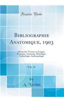 Bibliographie Anatomique, 1903, Vol. 12: Revue Des Travaux En Langue Française, Anatomie, Histologie, Embyologie, Anthropologie (Classic Reprint)