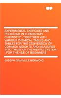 Experimental Exercises and Problems in Elementary Chemistry: Together with Various Chemical Tables and Tables for the Conversion of Common Weights and Measures Into Those of the Metric System: For the Use of B