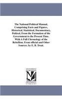 The National Political Manual, Comprising Facts and Figures, Historical, Statistical, Documentary, Poltical, From the Formation of the Government to the Present Time. With A Full Chronology of the Rebellion. From official and Other Sources. by E. B