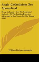 Anglo-Catholicism Not Apostolical: Being An Inquiry Into The Scriptural Authority Of The Leading Doctrines Advocated In The Tracts For The Times (1843)