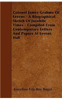 Colonel James Grahme Of Levens - A Biographical Sketch Of Jacobite Times - Compiled From Contemporary Letters And Papers At Levens Hall