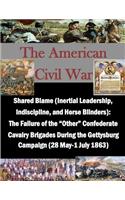 Shared Blame (Inertial Leadership, Indiscipline, and Horse Blinders): The Failure of the "Other" Confederate Cavalry Brigades During the Gettysburg Campaign ... May-1 July 1863)