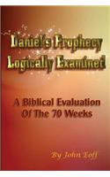 Daniel's Prophecy Logically Examined: A Biblical Evaluation Of The 70 Weeks