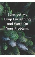 Sure, Let Me Drop Everything and Work On Your Problem.: Journal Notebook for Bosses, Managers and Coworkers - Perfect Office GAG Gift for Birthdays and Other Holidays - Size 6 x 9 - 120 lined pages -
