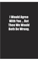 I Would Agree With You &#65533; But Then We Would Both Be Wrong.: Lined notebook