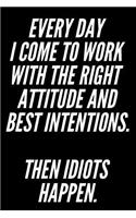 Every Day I Come to Work with the Right Attitude and Best Intentions Then Idiots Happen