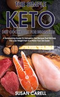 The Simple Keto Diet Cookbook For Beginners: A Transforming Guide On Ketogenic Diet Recipes That Will Help You Lose Weight Fast And Make Your Life Easier.
