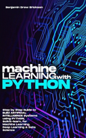 Machine Learning with Python: Step by Step Guide to Build ARTIFICIAL INTELLIGENCE Systems using Python, Scikit-learn, for Machine Learning, Deep Learning & Data Science