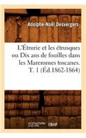L'Étrurie Et Les Étrusques Ou Dix ANS de Fouilles Dans Les Maremmes Toscanes. T. 1 (Éd.1862-1864)