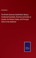 The British American Guide-Book: Being a Condensed Gazetteer, Directory and Guide, to Canada, the Western States, and Principal Cities on the Seaboard