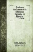Etude sur l'influence de la litterature francaise en Hongrie, 1772-1896