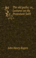 old paths: or, Lectures on the Protestant faith