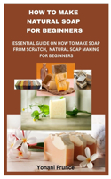 How to Make Natural Soap for Beginners: Essential Guide on How to Make Soap from Scratch, Natural Soap Making for Beginners