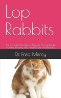 Lop Rabbits: The Complete Pet Owners Manual On Lop Rabbit Training, Housing, Diet, Health Care And Feeding