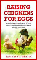 Raising Chickens for Eggs: Guide for beginners who want to learn how to raise chickens for both hatching and eggs production