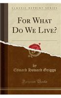 For What Do We Live? (Classic Reprint)