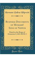 Business Documents of MurashÃ» Sons of Nippur: Dated in the Reign of Artaxerxes I, 464-424 B. C (Classic Reprint): Dated in the Reign of Artaxerxes I, 464-424 B. C (Classic Reprint)