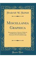 Miscellanea Graphica: Representations of Ancient, Medieval, and Renaissance Remains in the Possession of Lord Londesborough (Classic Reprint)