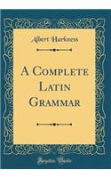 A Complete Latin Grammar (Classic Reprint)
