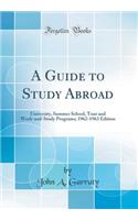 A Guide to Study Abroad: University, Summer School, Tour and Work-And-Study Programs; 1962-1963 Edition (Classic Reprint)