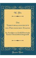 Die Territorialgeschichte Des PreuÃ?ischen Staates: Im Anschluss an ZwÃ¶lf Historische Karten Ã?bersichtlich Dargestellt (Classic Reprint)