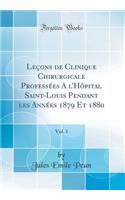 Leï¿½ons de Clinique Chirurgicale Professï¿½es a l'Hï¿½pital Saint-Louis Pendant Les Annï¿½es 1879 Et 1880, Vol. 1 (Classic Reprint)