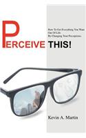 Perceive This!: How to Get Everything You Want Out of Life by Changing Your Perceptions.(English)