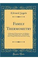 Family Thermometry: A Manual of Thermometry, for Mothers, Nurses, Hospitalers, Etc., and All Who Have Charge of the Sick and of the Young (Classic Reprint)