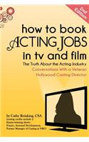 How to Book Acting Jobs in TV and Film: Second Edition: The Truth about the Acting Industry - Conversations with a Veteran Hollywood Casting Director