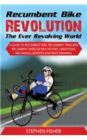 Recumbent Bike Revolution- The Ever Revolving World. a Guide to Recumbent Bike, Recumbent Trike and Recumbent Exercise Bike History, Variations, Mechanics, Benefits and Race Training.