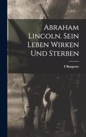 Abraham Lincoln. Sein Leben Wirken und Sterben