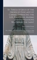 St. Teresa of Jesus of the Order of Our Lady of Carmel Embracing the Life, Relations, Maxims and Foundations Written by the Saint; Also, A History of St. Teresa's Journeys and Foundations, With a map and Illustrations