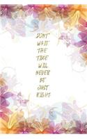 Don't Wait. The Time Will Never Be Just Right: : Lined Journal - Flower Lined Diary, Planner, Gratitude, Writing, Travel, Goal, Pregnancy, Fitness, Prayer, Diet, Weight Loss, Food, Grateful, Depr