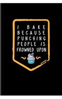 I Bake Because Punching People Is Frowned Upon: Funny Baking Quotes Journal - Notebook - Workbook For Pastry Chef, Bakery, Cook, Sweet Cake Recipes, Cookies & Sugar Fans - 6x9 - 100 Blank Lined Pa