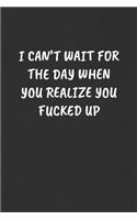 I Can't Wait for the Day When You Realize You Fucked Up