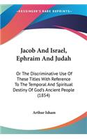 Jacob And Israel, Ephraim And Judah: Or The Discriminative Use Of These Titles With Reference To The Temporal And Spiritual Destiny Of God's Ancient People (1854)(English)