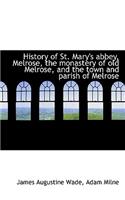 History of St. Mary's Abbey, Melrose, the Monastery of Old Melrose, and the Town and Parish of Melro