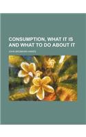 Consumption, What It Is and What to Do about It