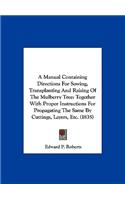A Manual Containing Directions for Sowing, Transplanting and Raising of the Mulberry Tree: Together with Proper Instructions for Propagating the Sam(English)