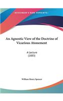 An Agnostic View of the Doctrine of Vicarious Atonement: A Lecture (1883)