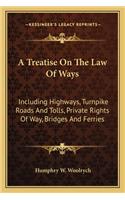 A Treatise on the Law of Ways: Including Highways, Turnpike Roads And Tolls, Private Rights Of Way, Bridges And Ferries