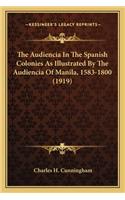 The Audiencia In The Spanish Colonies As Illustrated By The Audiencia Of Manila, 1583-1800 (1919)