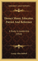 Horace Mann, Educator, Patriot and Reformer: A Study in Leadership (1910)