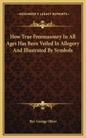 How True Freemasonry In All Ages Has Been Veiled In Allegory And Illustrated By Symbols