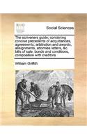 Scriveners Guide; Containing Concise Precedents of Acquittances, Agreements, Arbitration and Awards, Assignments, Attornies Letters, &C. Bills of Sale, Bonds and Conditions, Composition with Creditors