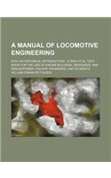 A Manual of Locomotive Engineering; With an Historical Introduction: A Practical Text-Book for the Use of Engine Builders, Designers, and Draughtsme