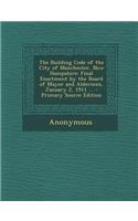 The Building Code of the City of Manchester, New Hampshire: Final Enactment by the Board of Mayor and Aldermen, January 2, 1911 ... - Primary Source E