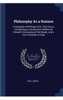 Philosophy As a Science: A Synopsis of Writings of Dr. Paul Carus, Containing an Introduction Written by Himself, Summaries of His Books, and a List of Articles to Date